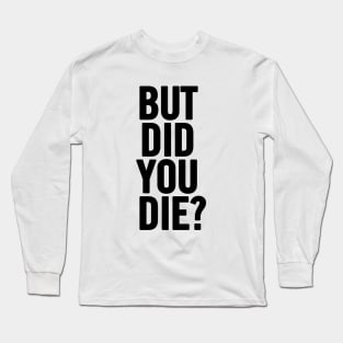 But Did You Die? Long Sleeve T-Shirt